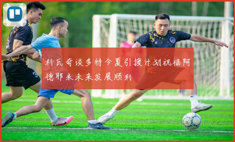 科瓦奇谈多特今夏引援计划祝福阿德耶米未来发展顺利