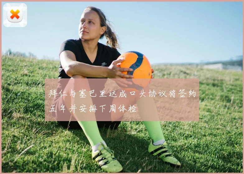 拜仁与塞巴里达成口头协议将签约五年并安排下周体检
