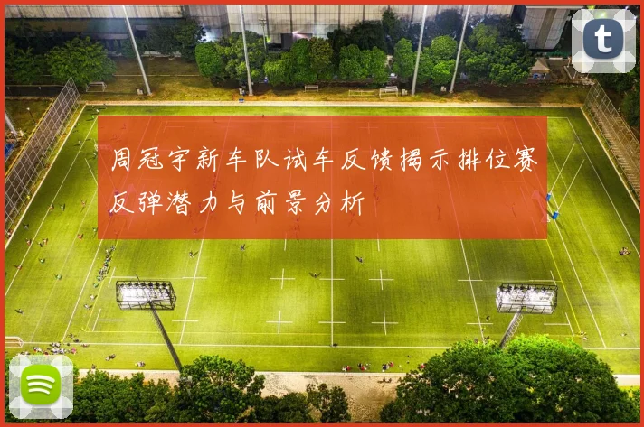周冠宇新车队试车反馈揭示排位赛反弹潜力与前景分析