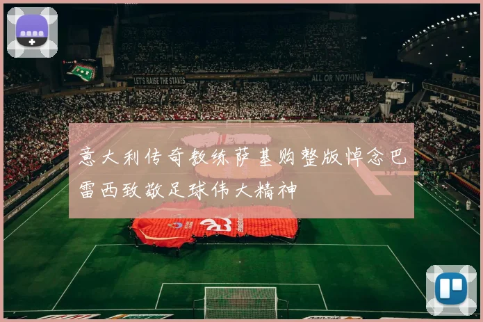 意大利传奇教练萨基购整版悼念巴雷西致敬足球伟大精神